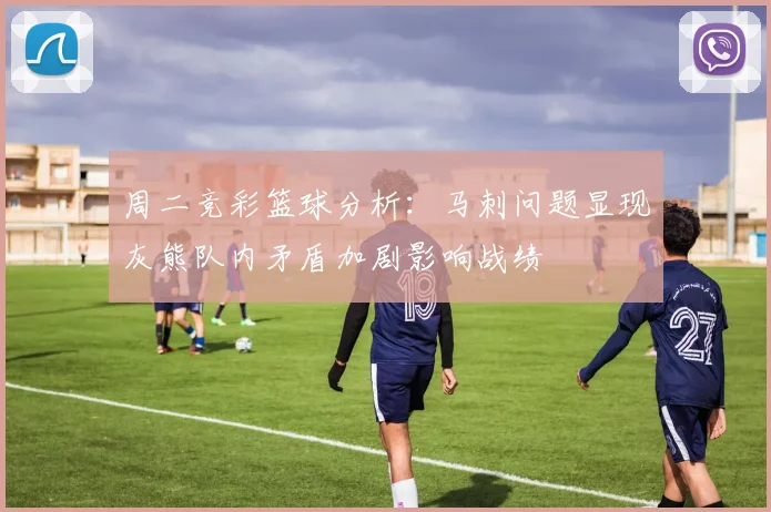 周二竞彩篮球分析：马刺问题显现灰熊队内矛盾加剧影响战绩