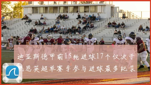 迪亚斯德甲前15轮进球17个仅次于凯恩英超单赛季参与进球最多纪录为18个