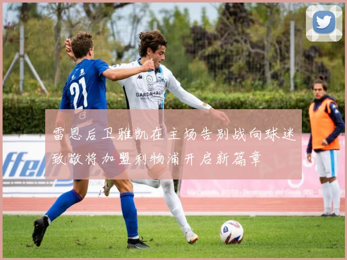 雷恩后卫雅凯在主场告别战向球迷致敬将加盟利物浦开启新篇章