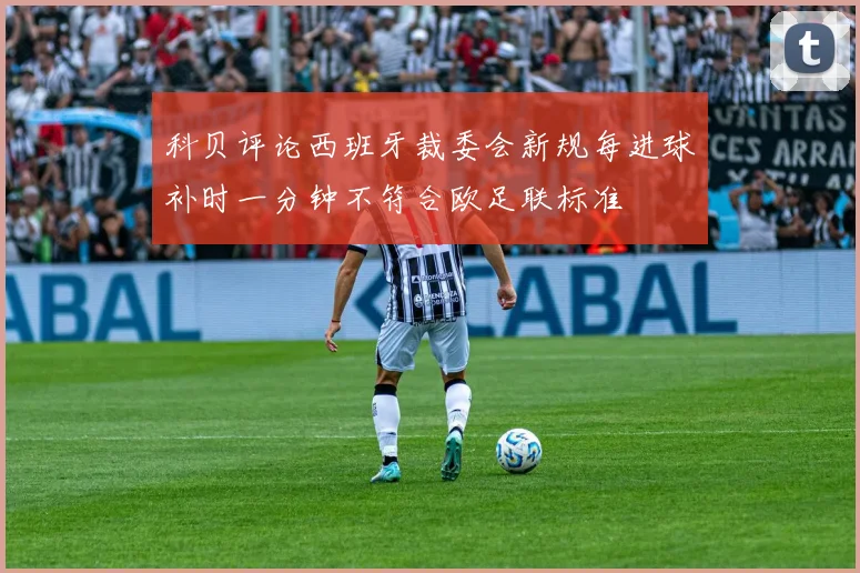 科贝评论西班牙裁委会新规每进球补时一分钟不符合欧足联标准