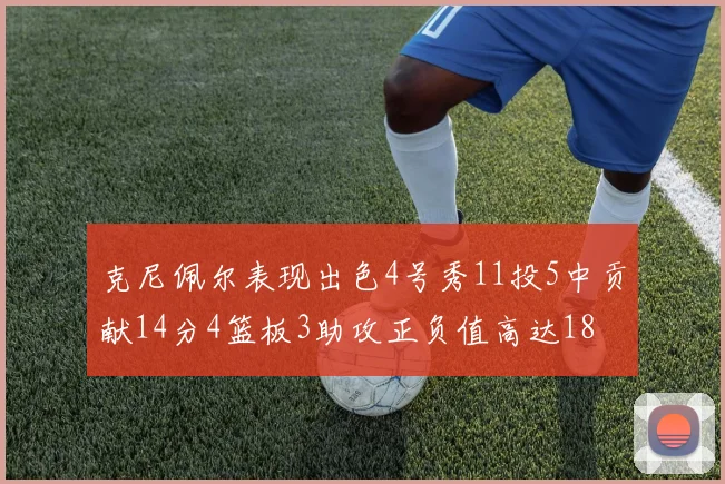 克尼佩尔表现出色4号秀11投5中贡献14分4篮板3助攻正负值高达18