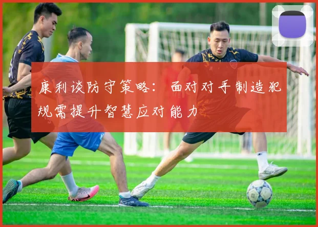 康利谈防守策略：面对对手制造犯规需提升智慧应对能力