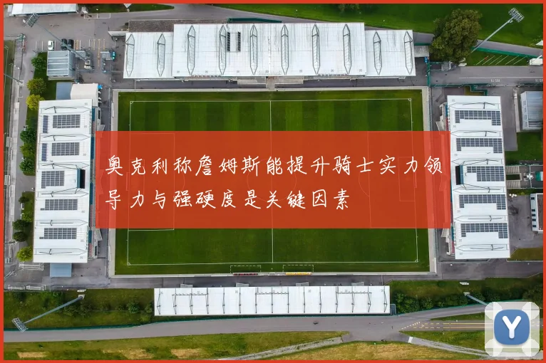 奥克利称詹姆斯能提升骑士实力领导力与强硬度是关键因素
