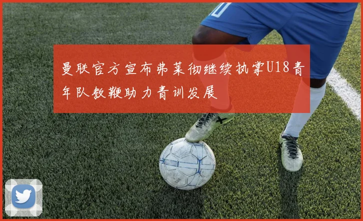 曼联官方宣布弗莱彻继续执掌U18青年队教鞭助力青训发展