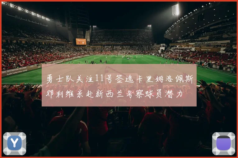 勇士队关注11号签选卡里姆洛佩斯邓利维亲赴新西兰考察球员潜力