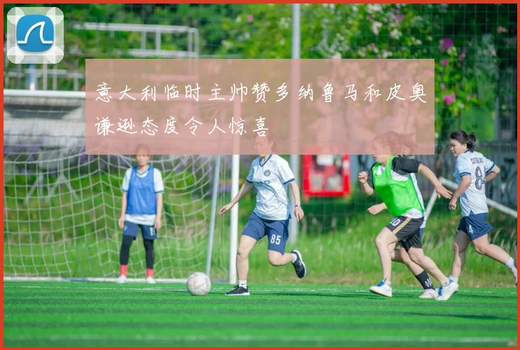 意大利临时主帅赞多纳鲁马和皮奥谦逊态度令人惊喜