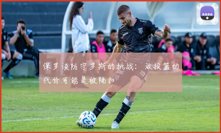 保罗谈防守罗斯的挑战：放投篮的代价可能是被隔扣