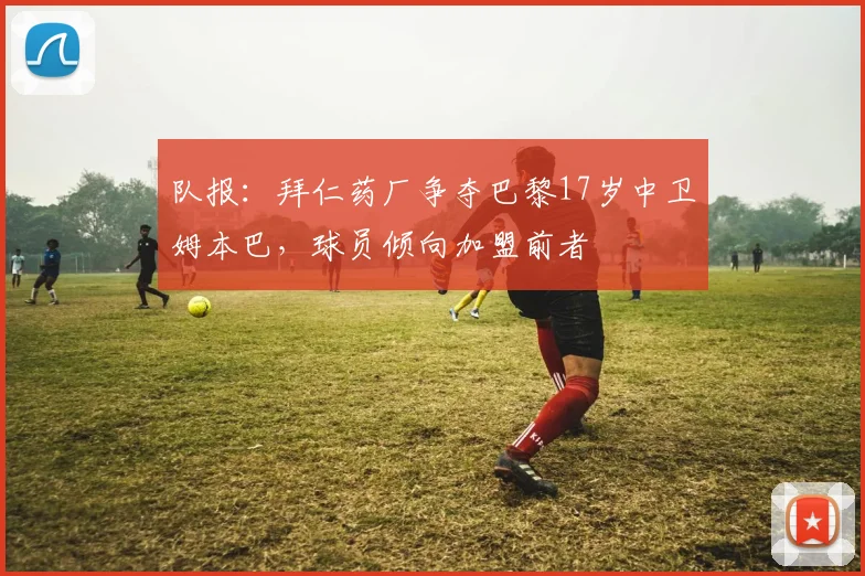 队报：拜仁药厂争夺巴黎17岁中卫姆本巴，球员倾向加盟前者
