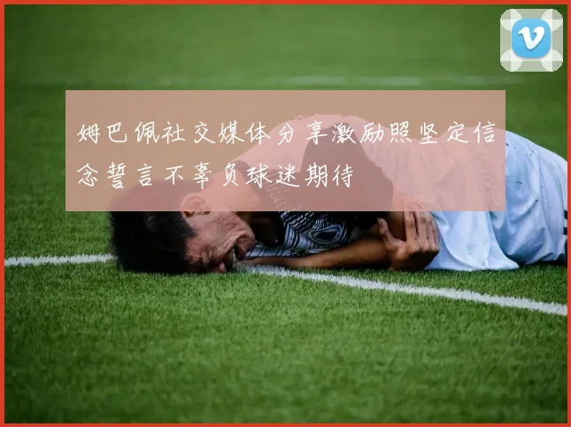 姆巴佩社交媒体分享激励照坚定信念誓言不辜负球迷期待