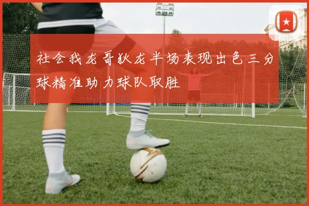 社会我龙哥狄龙半场表现出色三分球精准助力球队取胜