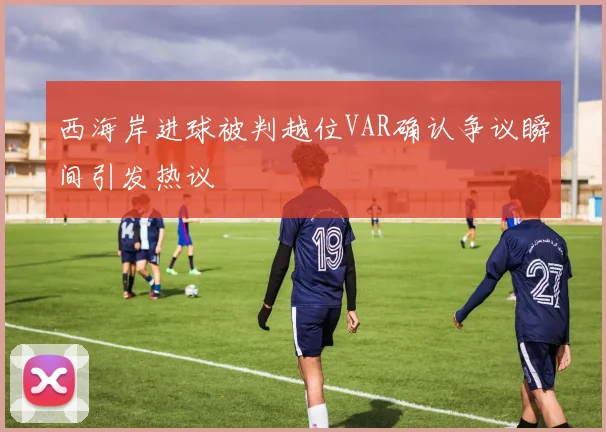 西海岸进球被判越位VAR确认争议瞬间引发热议