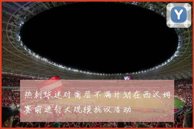 热刺球迷对高层不满计划在西汉姆赛前进行大规模抗议活动
