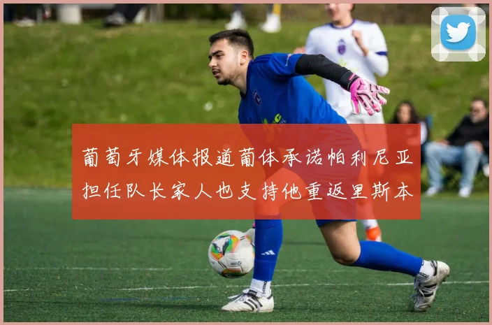 葡萄牙媒体报道葡体承诺帕利尼亚担任队长家人也支持他重返里斯本