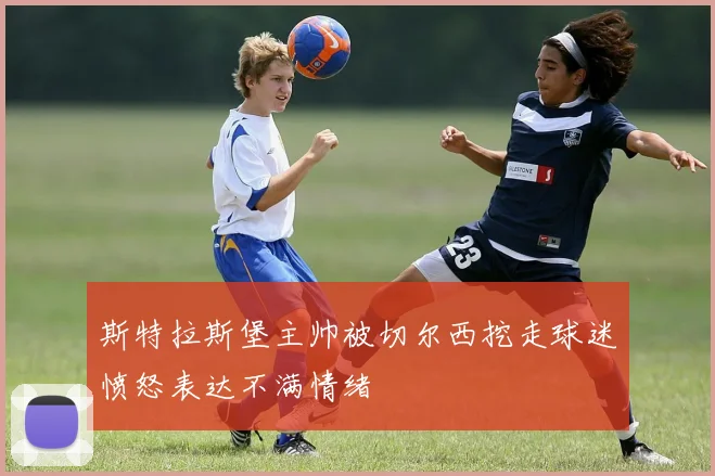 斯特拉斯堡主帅被切尔西挖走球迷愤怒表达不满情绪