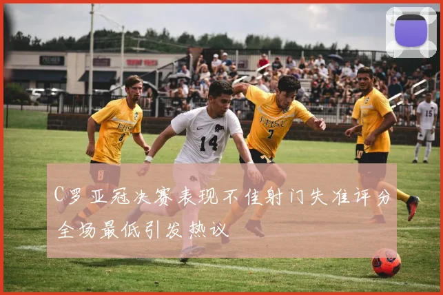 C罗亚冠决赛表现不佳射门失准评分全场最低引发热议