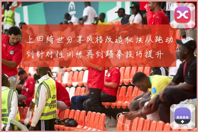 上田绮世分享风格改造秘诀从跑动到针对性训练再到踢拳技巧提升