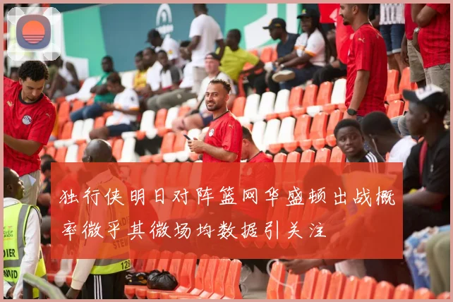 独行侠明日对阵篮网华盛顿出战概率微乎其微场均数据引关注