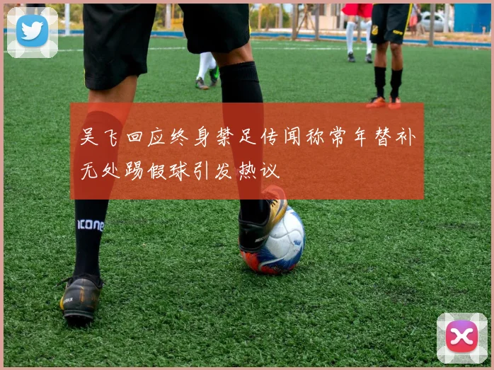 吴飞回应终身禁足传闻称常年替补无处踢假球引发热议